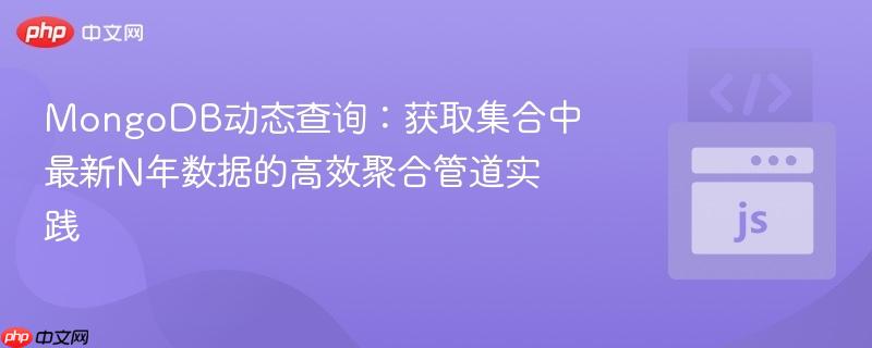 MongoDB动态查询:获取集合中最新N年数据的高效聚合管道实践