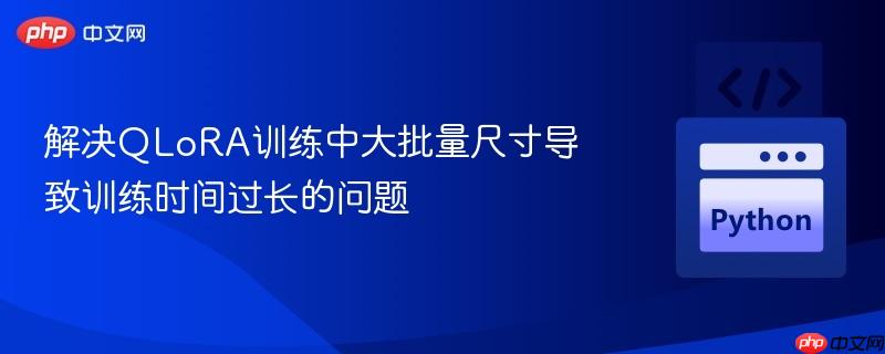 解决qlora训练中大批量尺寸导致训练时间过长的问题