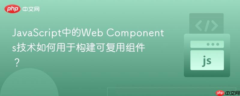 javascript中的web components技术如何用于构建可复用组件？