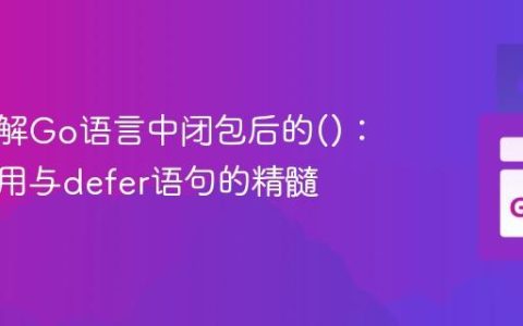深入理解Go语言中闭包后的()：函数调用与defer语句的精髓