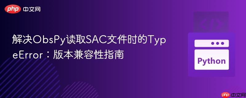 解决ObsPy读取SAC文件时的TypeError:版本兼容性指南