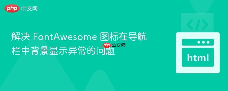 解决 fontawesome 图标在导航栏中背景显示异常的问题