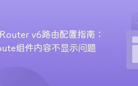 React Router v6路由配置指南：解决Route组件内容不显示问题