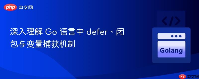 深入理解 go 语言中 defer、闭包与变量捕获机制