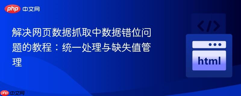 解决网页数据抓取中数据错位问题的教程:统一处理与缺失值管理