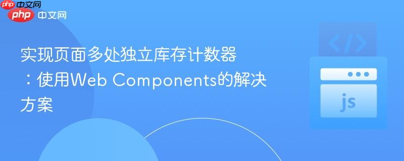 实现页面多处独立库存计数器:使用Web Components的解决方案