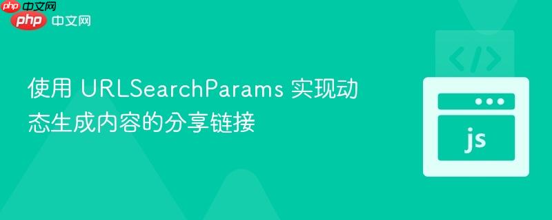 使用 urlsearchparams 实现动态生成内容的分享链接