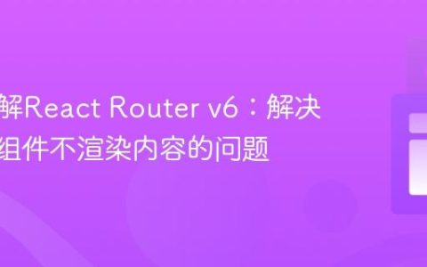 深入理解React Router v6：解决Route组件不渲染内容的问题