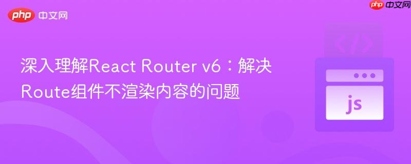 深入理解React Router v6:解决Route组件不渲染内容的问题