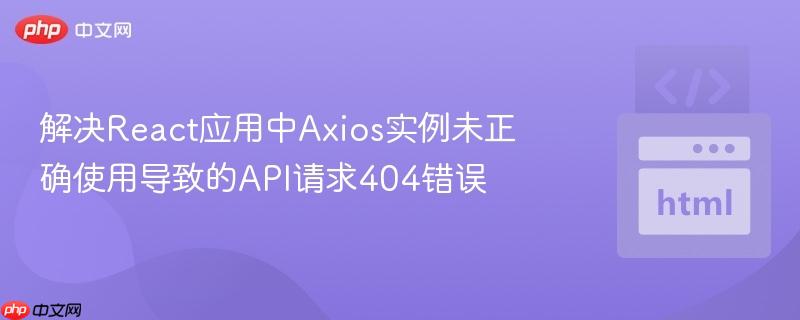 解决React应用中Axios实例未正确使用导致的API请求404错误