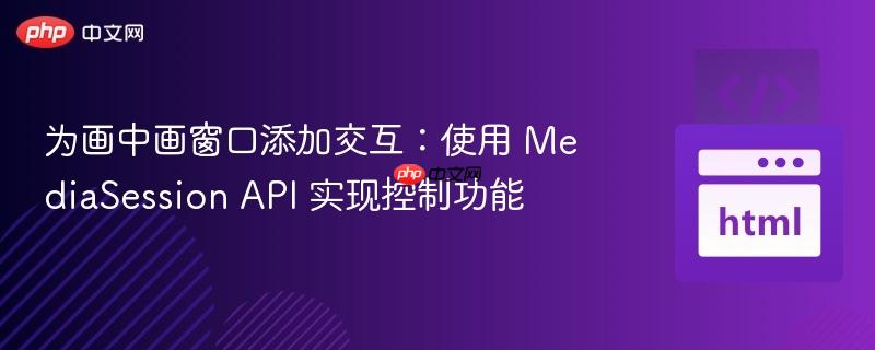 为画中画窗口添加交互：使用 mediasession api 实现控制功能