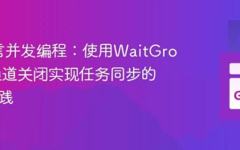 Go语言并发编程：使用WaitGroup与通道关闭实现任务同步的最佳实践