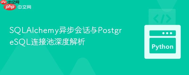 SQLAlchemy异步会话与PostgreSQL连接池深度解析