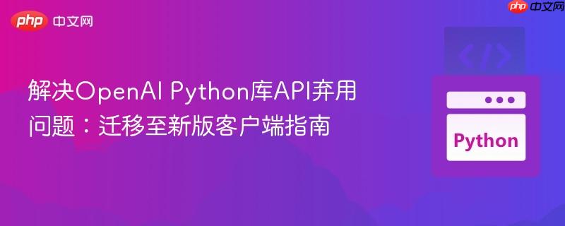 解决OpenAI Python库API弃用问题:迁移至新版客户端指南