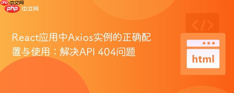 React应用中Axios实例的正确配置与使用:解决API 404问题