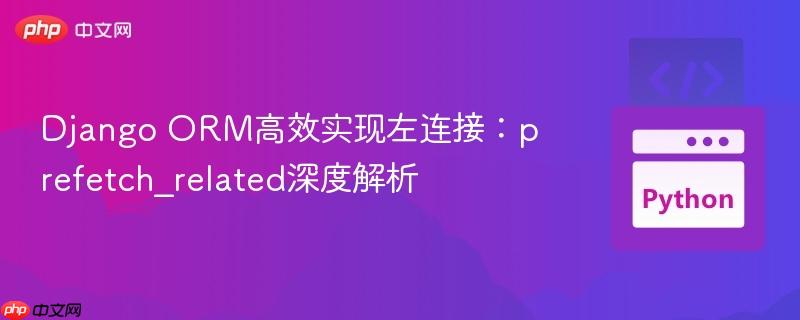 Django ORM高效实现左连接:prefetch_related深度解析