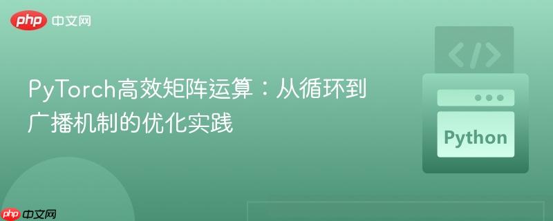 PyTorch高效矩阵运算:从循环到广播机制的优化实践