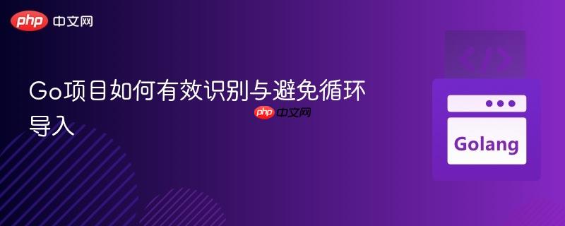 Go项目如何有效识别与避免循环导入