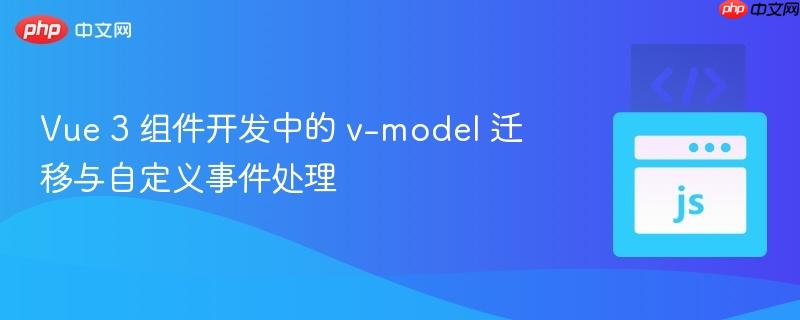 Vue 3 组件开发中的 v-model 迁移与自定义事件处理