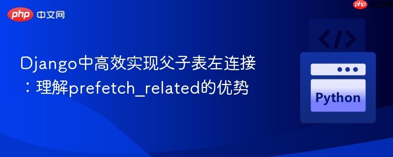 Django中高效实现父子表左连接:理解prefetch_related的优势