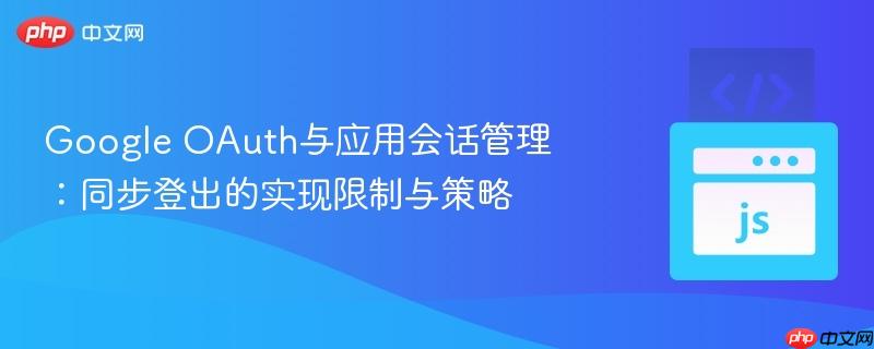 Google OAuth与应用会话管理:同步登出的实现限制与策略