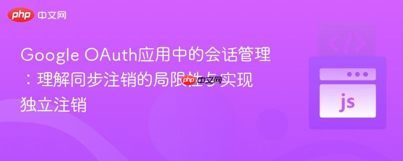 Google OAuth应用中的会话管理:理解同步注销的局限性与实现独立注销