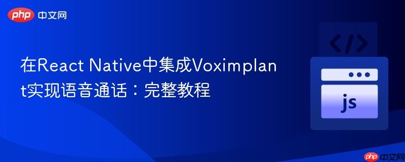 在React Native中集成Voximplant实现语音通话：完整教程