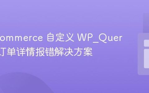 WooCommerce 自定义 WP_Query 获取订单详情报错解决方案