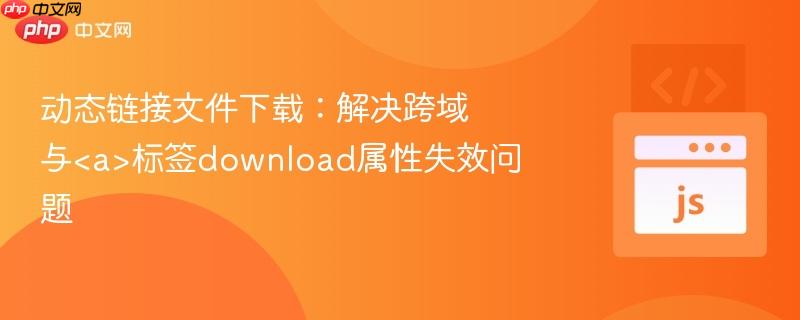 动态链接文件下载：解决跨域与标签download属性失效问题