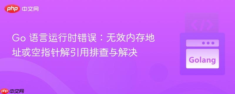 go 语言运行时错误:无效内存地址或空指针解引用排查与解决