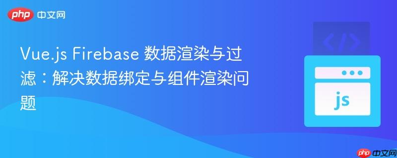 vue.js firebase 数据渲染与过滤：解决数据绑定与组件渲染问题
