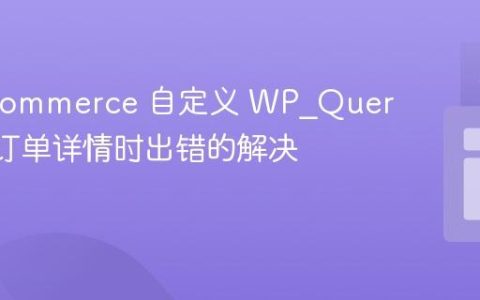 WooCommerce 自定义 WP_Query 获取订单详情时出错的解决方案