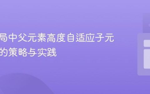 CSS布局中父元素高度自适应子元素内容的策略与实践
