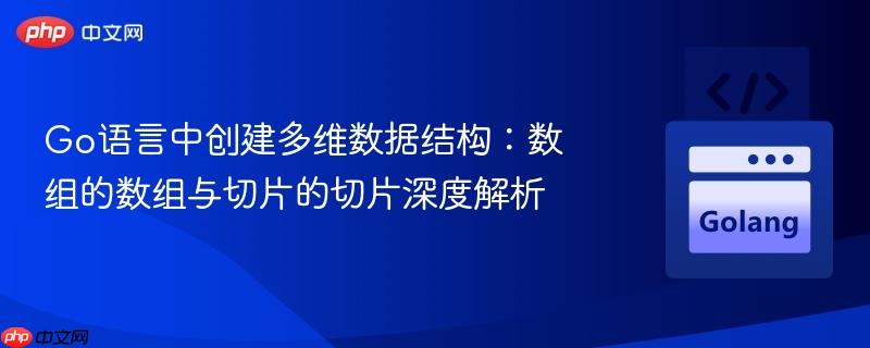 Go语言中创建多维数据结构：数组的数组与切片的切片深度解析