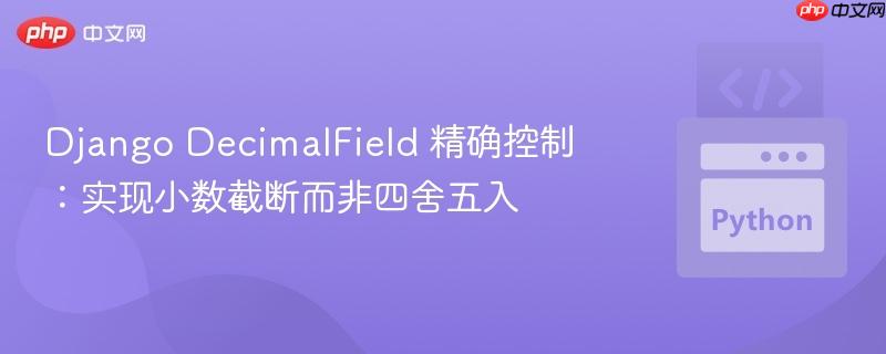 django decimalfield 精确控制:实现小数截断而非四舍五入
