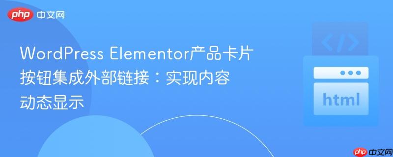 wordpress elementor产品卡片按钮集成外部链接:实现内容动态显示
