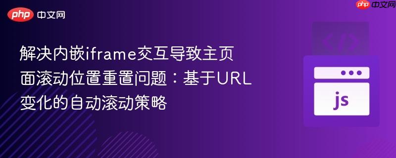 解决内嵌iframe交互导致主页面滚动位置重置问题:基于url变化的自动滚动策略