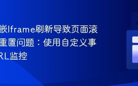 解决内嵌Iframe刷新导致页面滚动位置重置问题：使用自定义事件和URL监控