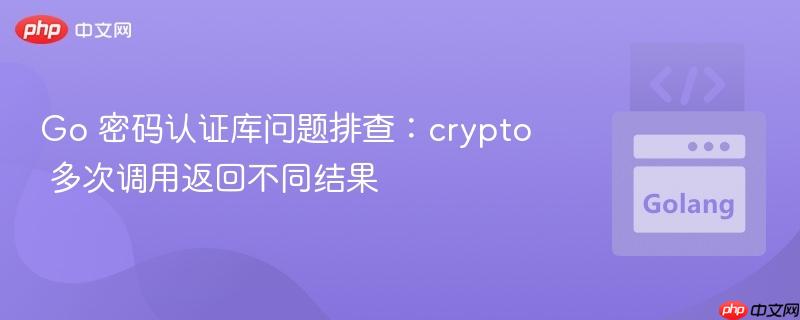 go 密码认证库问题排查:crypto 多次调用返回不同结果