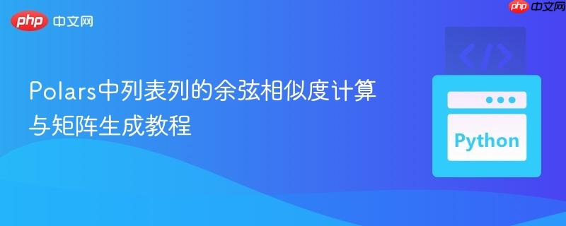 Polars中列表列的余弦相似度计算与矩阵生成教程