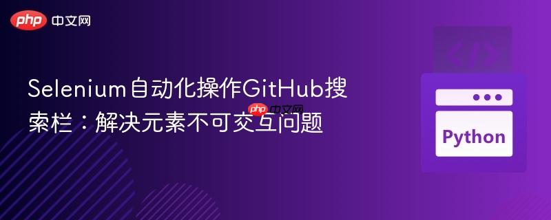 Selenium自动化操作GitHub搜索栏:解决元素不可交互问题