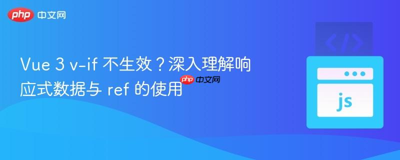 vue 3 v-if 不生效?深入理解响应式数据与 ref 的使用