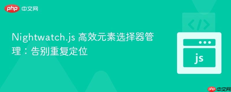 Nightwatch.js 高效元素选择器管理:告别重复定位
