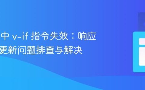 Vue.js 中 v-if 指令失效：响应式数据更新问题排查与解决