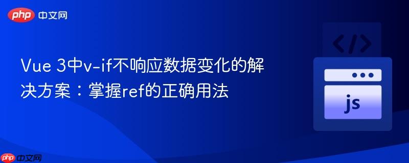 Vue 3中v-if不响应数据变化的解决方案:掌握ref的正确用法