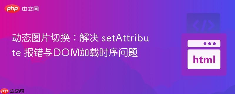 动态图片切换:解决 setAttribute 报错与DOM加载时序问题