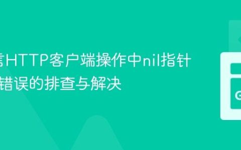 Go语言HTTP客户端操作中nil指针解引用错误的排查与解决