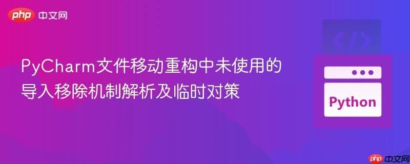 PyCharm文件移动重构中未使用的导入移除机制解析及临时对策