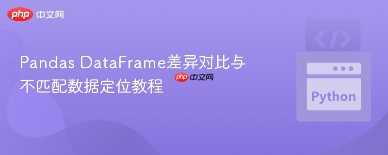 Pandas DataFrame差异对比与不匹配数据定位教程