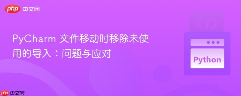 pycharm 文件移动时移除未使用的导入:问题与应对
